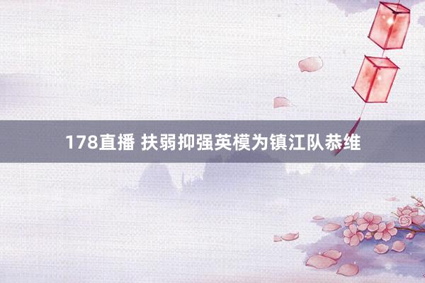 178直播 扶弱抑强英模为镇江队恭维