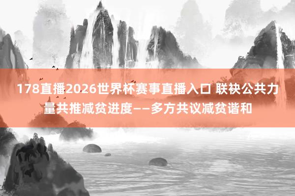 178直播2026世界杯赛事直播入口 联袂公共力量共推减贫进度——多方共议减贫谐和