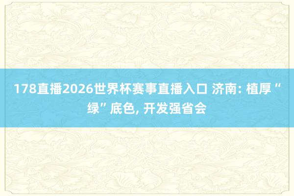 178直播2026世界杯赛事直播入口 济南: 植厚“绿”底色, 开发强省会