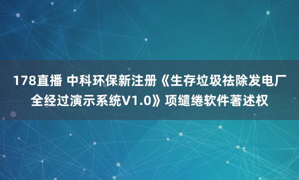 178直播 中科环保新注册《生存垃圾祛除发电厂全经过演示系统V1.0》项缱绻软件著述权