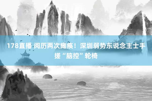 178直播 阅历两次瘫痪！深圳弱势东说念主士手搓“脑控”轮椅