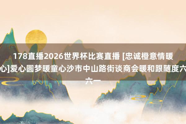 178直播2026世界杯比赛直播 [忠诚橙意情暖童心]爱心圆梦暖童心沙市中山路街谈商会暖和跟随度六一