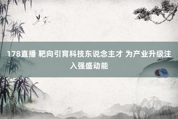 178直播 靶向引育科技东说念主才 为产业升级注入强盛动能