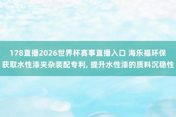 178直播2026世界杯赛事直播入口 海乐福环保获取水性漆夹杂装配专利, 提升水性漆的质料沉稳性