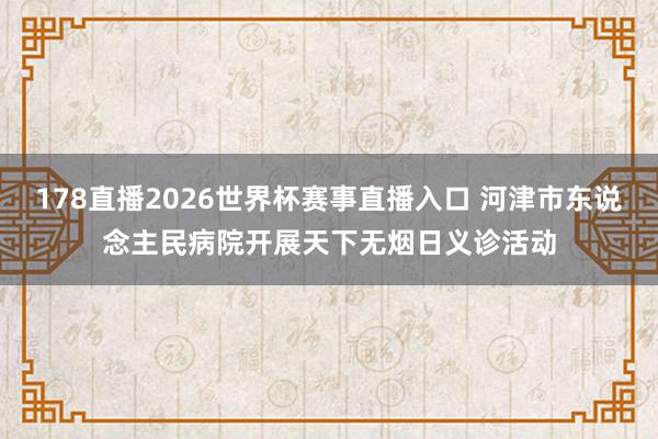 178直播2026世界杯赛事直播入口 河津市东说念主民病院开展天下无烟日义诊活动