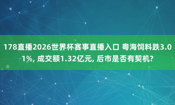 178直播2026世界杯赛事直播入口 粤海饲料跌3.01%, 成交额1.32亿元, 后市是否有契机?