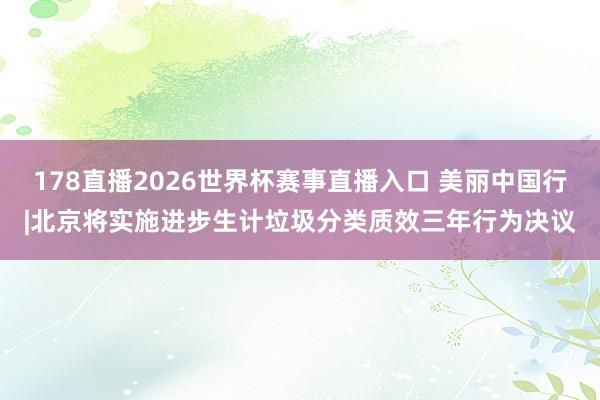 178直播2026世界杯赛事直播入口 美丽中国行|北京将实施进步生计垃圾分类质效三年行为决议