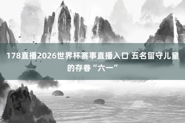 178直播2026世界杯赛事直播入口 五名留守儿童的存眷“六一”
