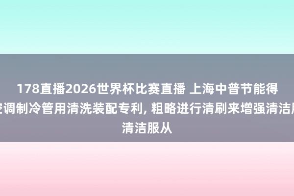 178直播2026世界杯比赛直播 上海中普节能得回空调制冷管用清洗装配专利, 粗略进行清刷来增强清洁服从