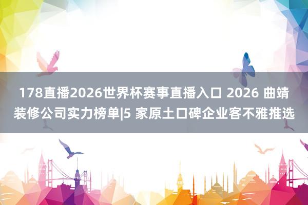 178直播2026世界杯赛事直播入口 2026 曲靖装修公司实力榜单|5 家原土口碑企业客不雅推选