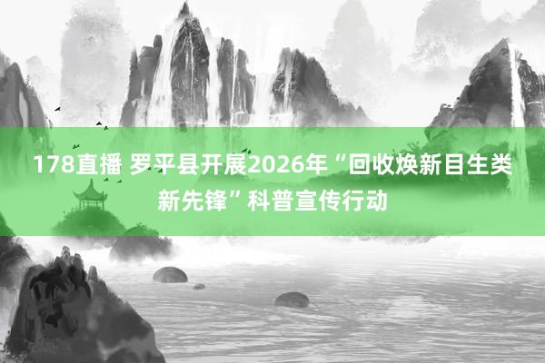 178直播 罗平县开展2026年“回收焕新目生类新先锋”科普宣传行动