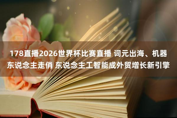 178直播2026世界杯比赛直播 词元出海、机器东说念主走俏 东说念主工智能成外贸增长新引擎