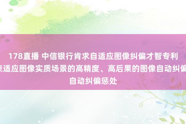 178直播 中信银行肯求自适应图像纠偏才智专利, 结束适应图像实质场景的高精度、高后果的图像自动纠偏惩处