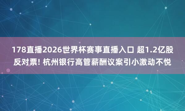 178直播2026世界杯赛事直播入口 超1.2亿股反对票! 杭州银行高管薪酬议案引小激动不悦