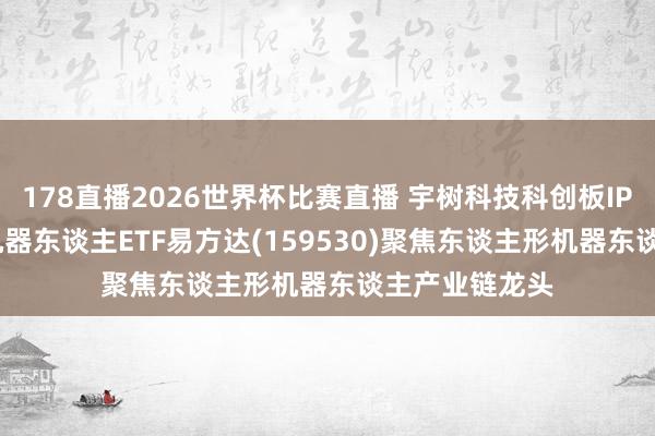 178直播2026世界杯比赛直播 宇树科技科创板IPO上会在即, 机器东谈主ETF易方达(159530)聚焦东谈主形机器东谈主产业链龙头