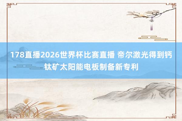 178直播2026世界杯比赛直播 帝尔激光得到钙钛矿太阳能电板制备新专利
