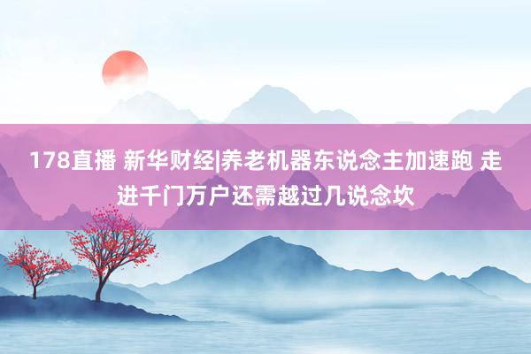 178直播 新华财经|养老机器东说念主加速跑 走进千门万户还需越过几说念坎