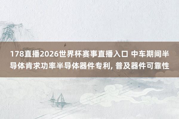 178直播2026世界杯赛事直播入口 中车期间半导体肯求功率半导体器件专利, 普及器件可靠性