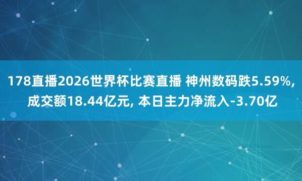 178直播2026世界杯比赛直播 神州数码跌5.59%, 成交额18.44亿元, 本日主力净流入-3.70亿