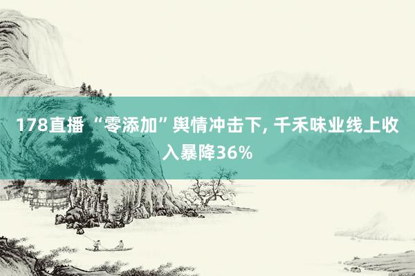 178直播 “零添加”舆情冲击下, 千禾味业线上收入暴降36%