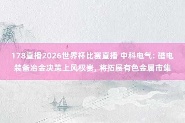 178直播2026世界杯比赛直播 中科电气: 磁电装备冶金决策上风权贵, 将拓展有色金属市集