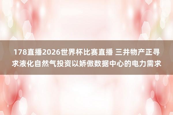 178直播2026世界杯比赛直播 三井物产正寻求液化自然气投资以娇傲数据中心的电力需求