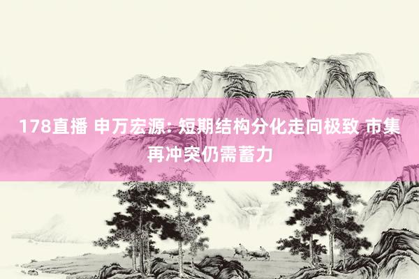 178直播 申万宏源: 短期结构分化走向极致 市集再冲突仍需蓄力