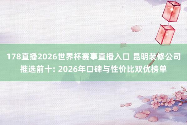 178直播2026世界杯赛事直播入口 昆明装修公司推选前十: 2026年口碑与性价比双优榜单