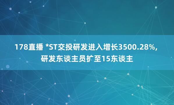 178直播 *ST交投研发进入增长3500.28%, 研发东谈主员扩至15东谈主