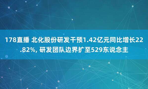 178直播 北化股份研发干预1.42亿元同比增长22.82%, 研发团队边界扩至529东说念主