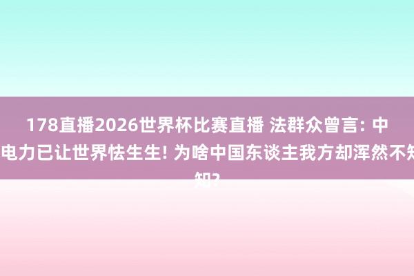 178直播2026世界杯比赛直播 法群众曾言: 中国电力已让世界怯生生! 为啥中国东谈主我方却浑然不知?