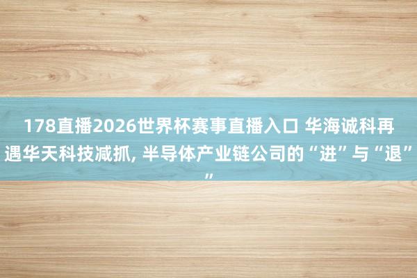 178直播2026世界杯赛事直播入口 华海诚科再遇华天科技减抓, 半导体产业链公司的“进”与“退”