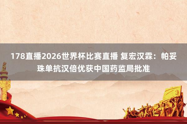 178直播2026世界杯比赛直播 复宏汉霖：帕妥珠单抗汉倍优获中国药监局批准