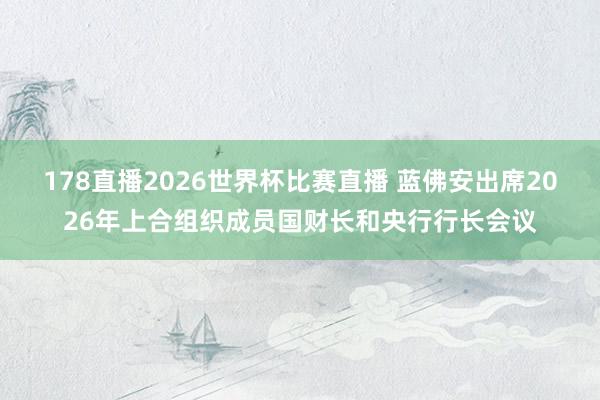 178直播2026世界杯比赛直播 蓝佛安出席2026年上合组织成员国财长和央行行长会议