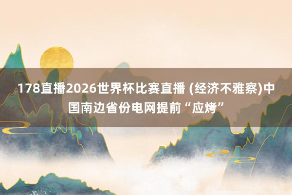 178直播2026世界杯比赛直播 (经济不雅察)中国南边省份电网提前“应烤”