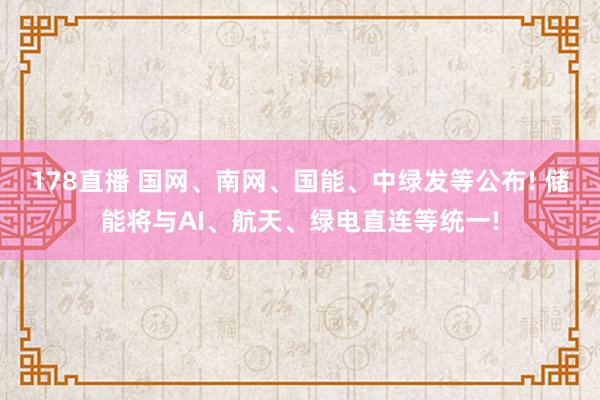 178直播 国网、南网、国能、中绿发等公布! 储能将与AI、航天、绿电直连等统一!