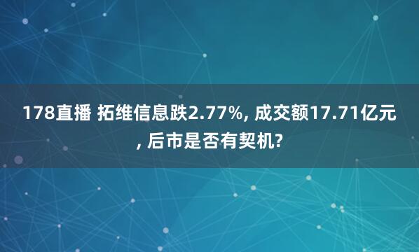 178直播 拓维信息跌2.77%, 成交额17.71亿元, 后市是否有契机?