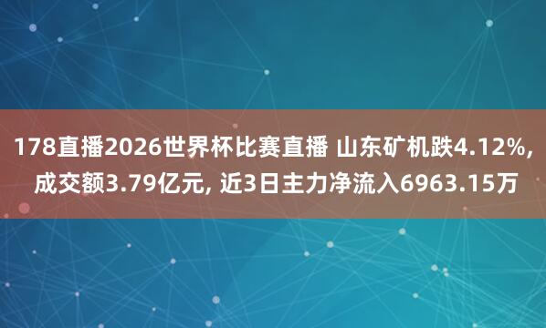 178直播2026世界杯比赛直播 山东矿机跌4.12%, 成交额3.79亿元, 近3日主力净流入6963.15万