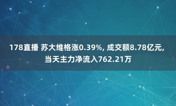 178直播 苏大维格涨0.39%, 成交额8.78亿元, 当天主力净流入762.21万