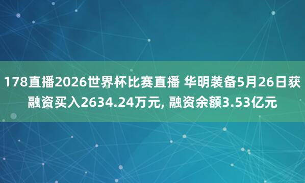 178直播2026世界杯比赛直播 华明装备5月26日获融资买入2634.24万元, 融资余额3.53亿元