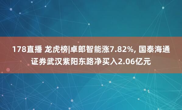178直播 龙虎榜|卓郎智能涨7.82%, 国泰海通证券武汉紫阳东路净买入2.06亿元