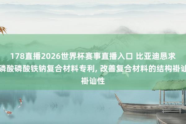 178直播2026世界杯赛事直播入口 比亚迪恳求焦磷酸磷酸铁钠复合材料专利, 改善复合材料的结构褂讪性