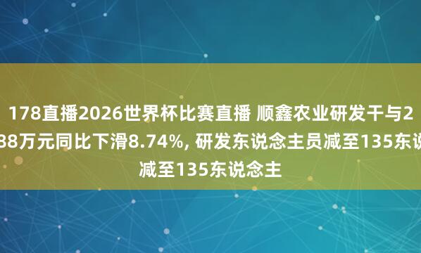 178直播2026世界杯比赛直播 顺鑫农业研发干与2769.88万元同比下滑8.74%, 研发东说念主员减至135东说念主