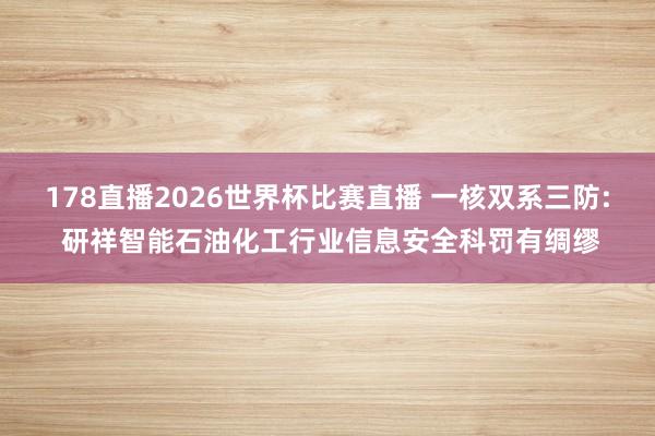 178直播2026世界杯比赛直播 一核双系三防: 研祥智能石油化工行业信息安全科罚有绸缪