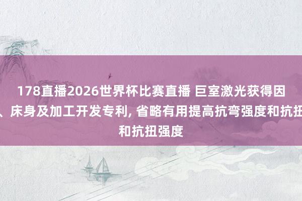 178直播2026世界杯比赛直播 巨室激光获得因循座、床身及加工开发专利, 省略有用提高抗弯强度和抗扭强度