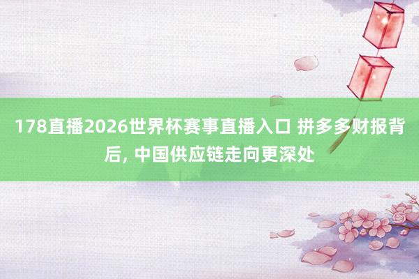 178直播2026世界杯赛事直播入口 拼多多财报背后, 中国供应链走向更深处