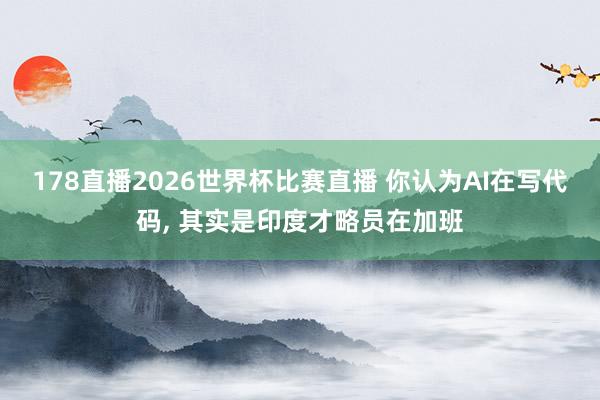 178直播2026世界杯比赛直播 你认为AI在写代码, 其实是印度才略员在加班