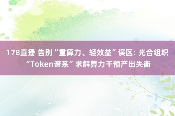 178直播 告别“重算力、轻效益”误区: 光合组织“Token谱系”求解算力干预产出失衡