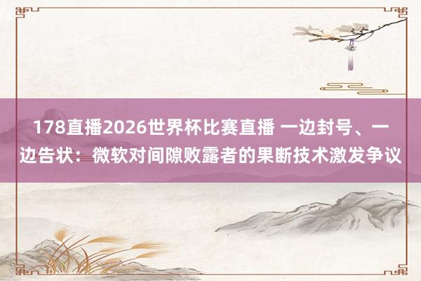 178直播2026世界杯比赛直播 一边封号、一边告状：微软对间隙败露者的果断技术激发争议