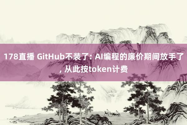 178直播 GitHub不装了: AI编程的廉价期间放手了, 从此按token计费